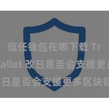 信任钱包在哪下载 Trust Wallet 改日是否会支援更多区块链？