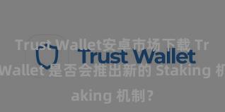 Trust Wallet安卓市场下载 Trust Wallet 是否会推出新的 Staking 机制？